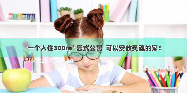 一个人住300m² 复式公寓  可以安放灵魂的家！