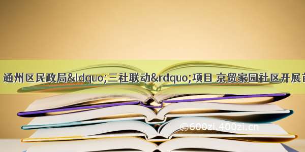 【京贸家园社区】通州区民政局“三社联动”项目 京贸家园社区开展首场 “双工