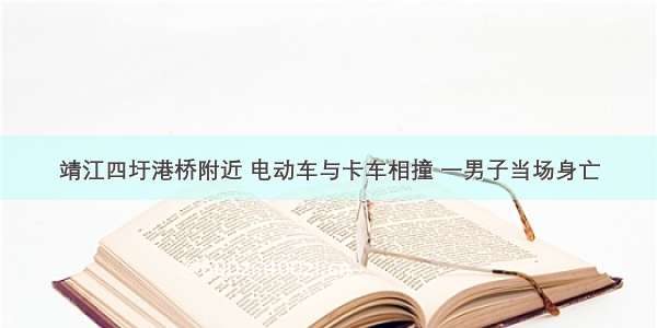 靖江四圩港桥附近 电动车与卡车相撞 一男子当场身亡