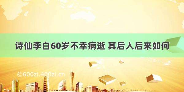 诗仙李白60岁不幸病逝 其后人后来如何