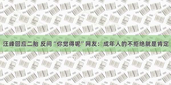 汪峰回应二胎 反问“你觉得呢”网友：成年人的不拒绝就是肯定