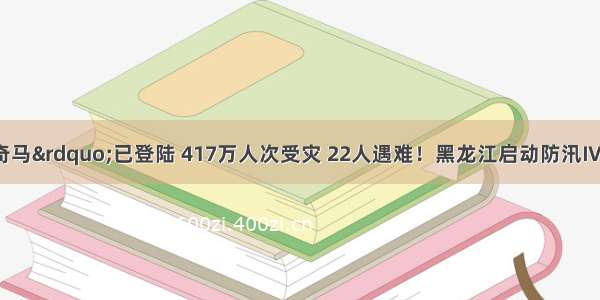 台风“利奇马”已登陆 417万人次受灾 22人遇难！黑龙江启动防汛Ⅳ级应急响应 洪水