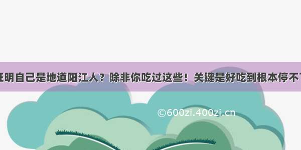 如何证明自己是地道阳江人？除非你吃过这些！关键是好吃到根本停不下来...