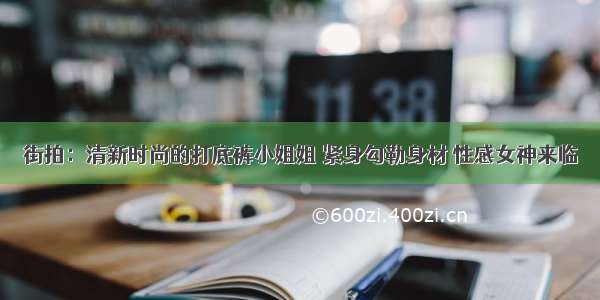 街拍：清新时尚的打底裤小姐姐 紧身勾勒身材 性感女神来临