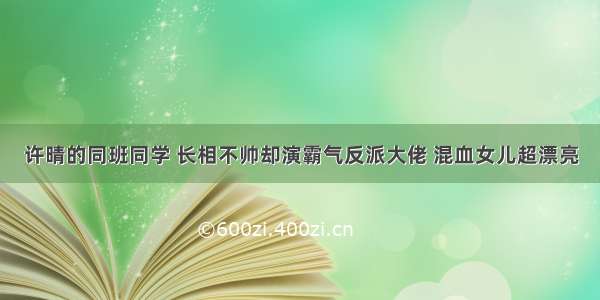 许晴的同班同学 长相不帅却演霸气反派大佬 混血女儿超漂亮