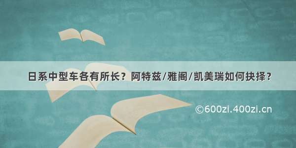 日系中型车各有所长？阿特兹/雅阁/凯美瑞如何抉择？