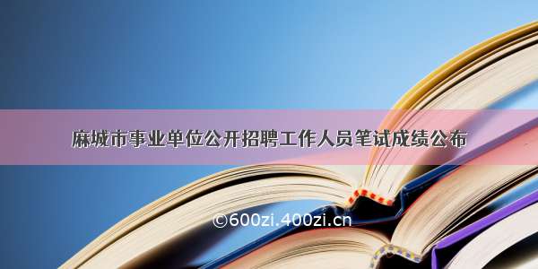 麻城市事业单位公开招聘工作人员笔试成绩公布