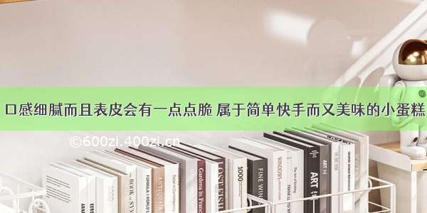 口感细腻而且表皮会有一点点脆 属于简单快手而又美味的小蛋糕