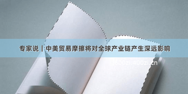 专家说｜中美贸易摩擦将对全球产业链产生深远影响