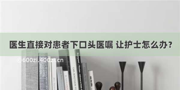 医生直接对患者下口头医嘱 让护士怎么办？