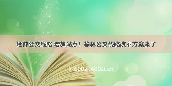 延伸公交线路 增加站点！榆林公交线路改革方案来了