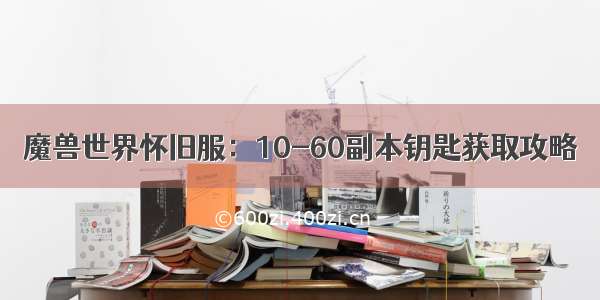 魔兽世界怀旧服：10-60副本钥匙获取攻略