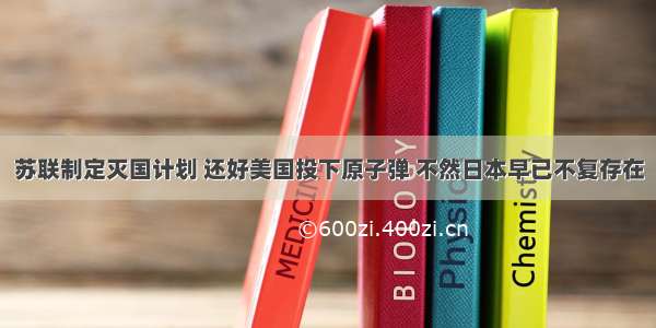 苏联制定灭国计划 还好美国投下原子弹 不然日本早已不复存在