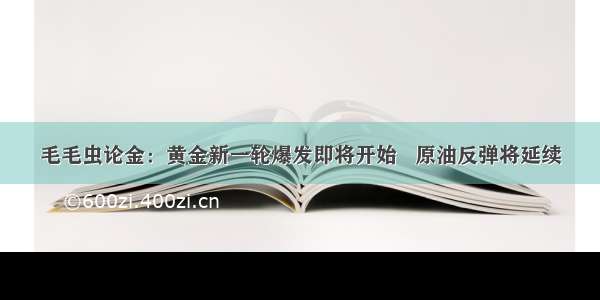 毛毛虫论金：黄金新一轮爆发即将开始   原油反弹将延续