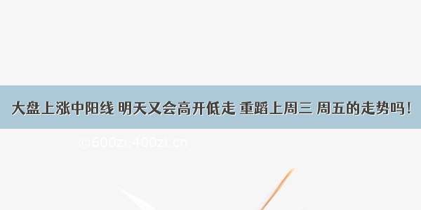 大盘上涨中阳线 明天又会高开低走 重蹈上周三 周五的走势吗！