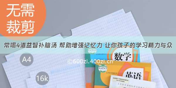 常喝4道益智补脑汤 帮助增强记忆力 让你孩子的学习精力与众