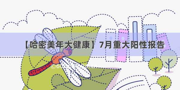 【哈密美年大健康】7月重大阳性报告