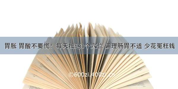 胃胀 胃酸不要慌！每天按这4个穴位 调理肠胃不适 少花冤枉钱