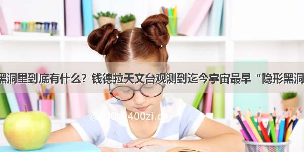 黑洞里到底有什么？钱德拉天文台观测到迄今宇宙最早“隐形黑洞”