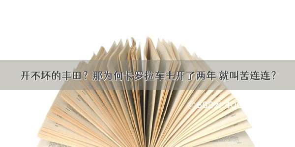 开不坏的丰田？那为何卡罗拉车主开了两年 就叫苦连连？