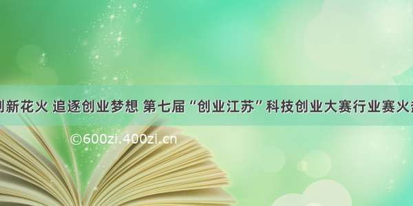 点燃创新花火 追逐创业梦想 第七届“创业江苏”科技创业大赛行业赛火热举行