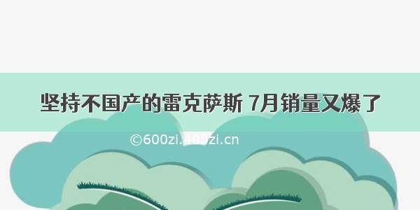 坚持不国产的雷克萨斯 7月销量又爆了