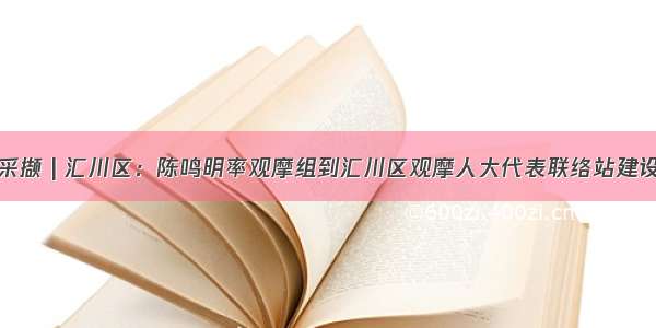 区县采撷 | 汇川区：陈鸣明率观摩组到汇川区观摩人大代表联络站建设情况