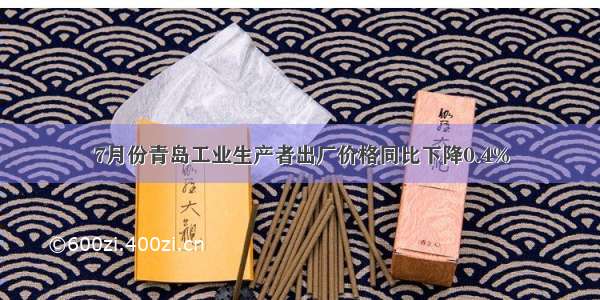 7月份青岛工业生产者出厂价格同比下降0.4%