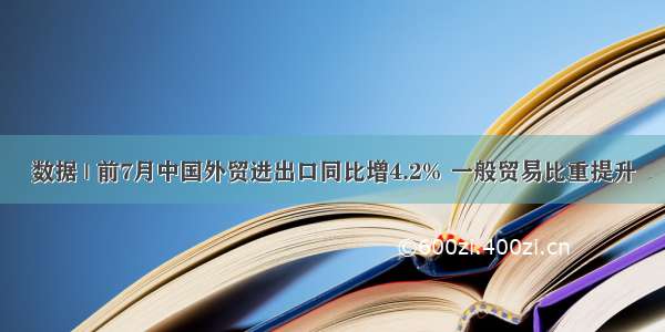 数据 | 前7月中国外贸进出口同比增4.2% 一般贸易比重提升