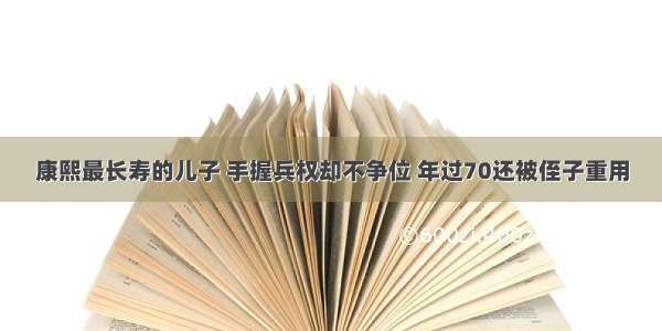 康熙最长寿的儿子 手握兵权却不争位 年过70还被侄子重用