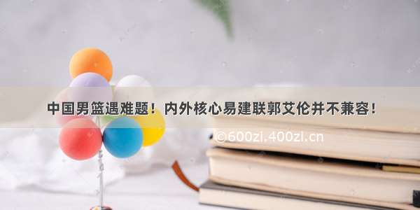 中国男篮遇难题！内外核心易建联郭艾伦并不兼容！