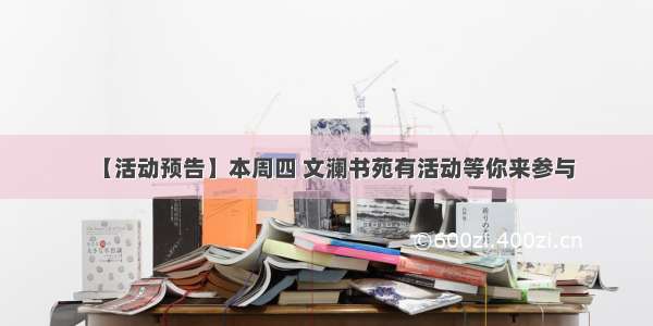 【活动预告】本周四 文澜书苑有活动等你来参与