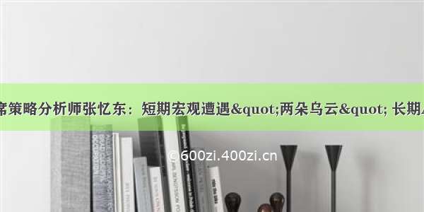 兴业证券全球首席策略分析师张忆东：短期宏观遭遇"两朵乌云" 长期A股面临战略机遇