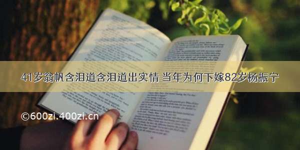 41岁翁帆含泪道含泪道出实情 当年为何下嫁82岁杨振宁