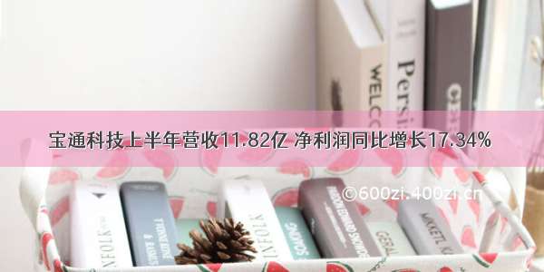 宝通科技上半年营收11.82亿 净利润同比增长17.34%