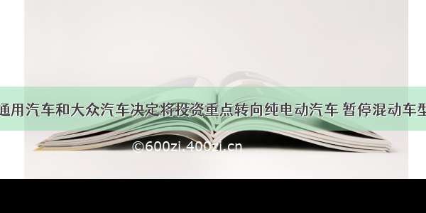 通用汽车和大众汽车决定将投资重点转向纯电动汽车 暂停混动车型