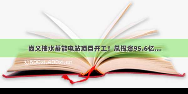 尚义抽水蓄能电站项目开工！总投资95.6亿...