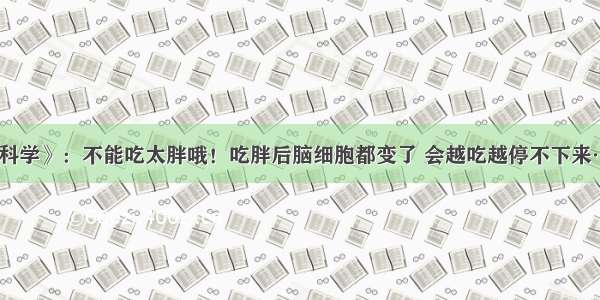 《科学》：不能吃太胖哦！吃胖后脑细胞都变了 会越吃越停不下来……