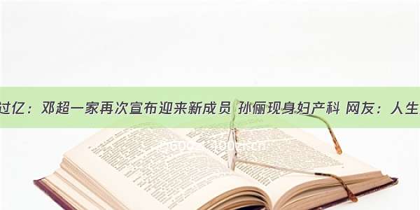 存款过亿：邓超一家再次宣布迎来新成员 孙俪现身妇产科 网友：人生赢家！