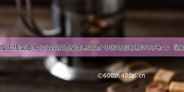 微信卡包灰度上线交通卡 QQ音乐遭反垄断调查 中国电信将推5G手机卡 《魔兽世界》怀