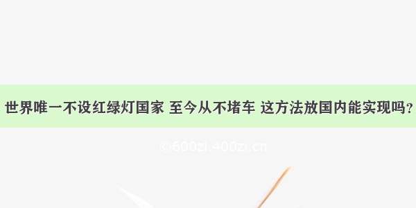 世界唯一不设红绿灯国家 至今从不堵车 这方法放国内能实现吗？