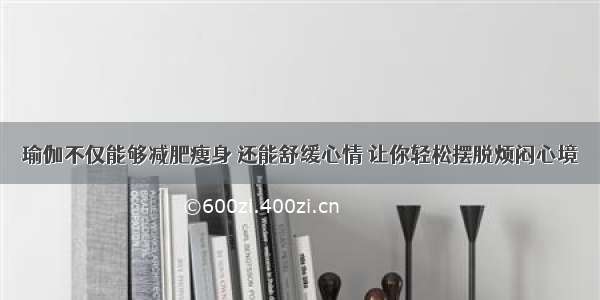 瑜伽不仅能够减肥瘦身 还能舒缓心情 让你轻松摆脱烦闷心境