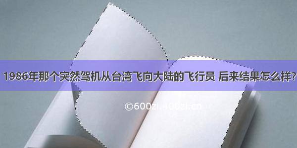 1986年那个突然驾机从台湾飞向大陆的飞行员 后来结果怎么样？