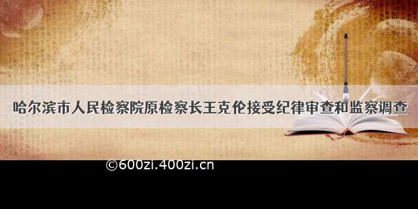 哈尔滨市人民检察院原检察长王克伦接受纪律审查和监察调查