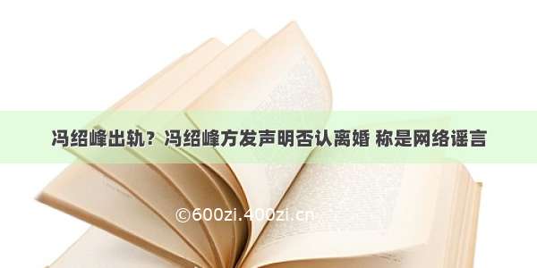 冯绍峰出轨？冯绍峰方发声明否认离婚 称是网络谣言