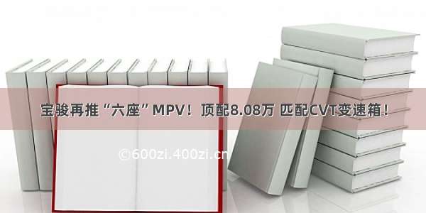 宝骏再推“六座”MPV！顶配8.08万 匹配CVT变速箱！