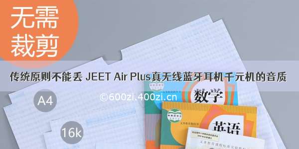 传统原则不能丢 JEET Air Plus真无线蓝牙耳机千元机的音质