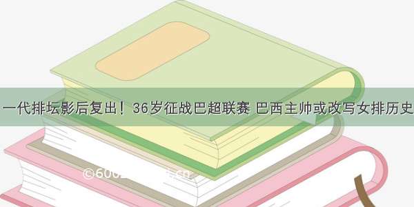 一代排坛影后复出！36岁征战巴超联赛 巴西主帅或改写女排历史