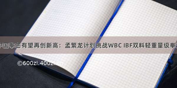 中国拳击有望再创新高：孟繁龙计划挑战WBC IBF双料轻重量级拳王