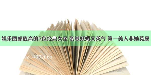 娱乐圈颜值高的5位经典女星 张敏妖媚又英气 第一美人非她莫属